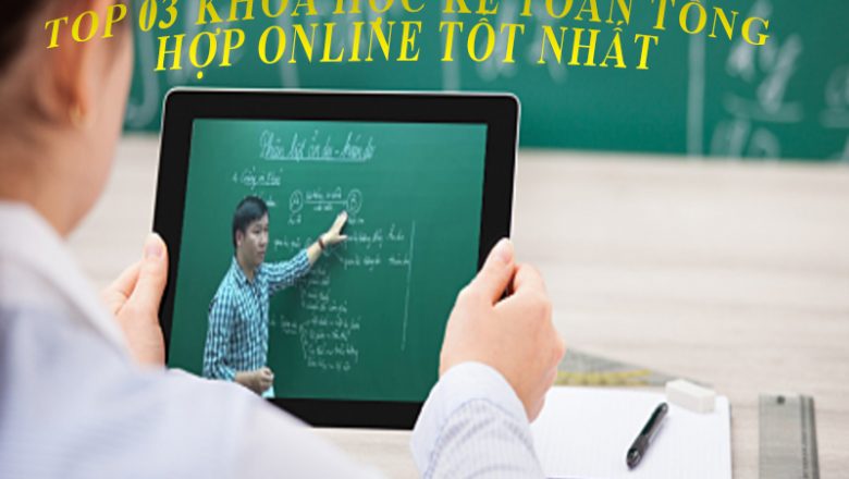 Top 03 Khóa Học Kế Toán Tổng Hợp Online Tốt Nhất